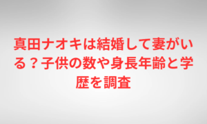 真田ナオキは結婚して妻がいる?子供の数や身長年齢と学歴を調査