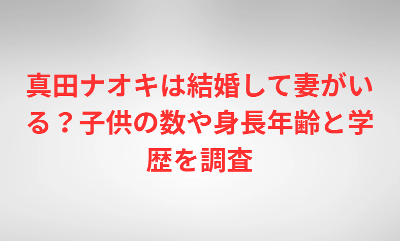 真田ナオキは結婚して妻がいる？子供の数や身長年齢と学歴を調査