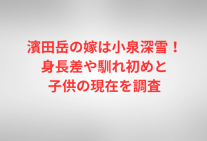 濱田岳の嫁は小泉深雪!身長差や馴れ初めと子供の現在を調査