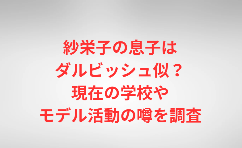 紗栄子の息子はダルビッシュ似？現在の学校やモデル活動の噂を調査
