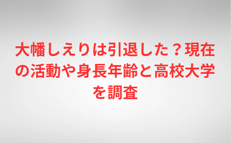大幡しえりは引退した？現在の活動や身長年齢と高校大学を調査