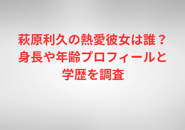 萩原利久の熱愛彼女は誰？身長や年齢プロフィールと学歴を調査
