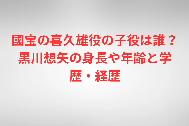 國宝の喜久雄役の子役は誰？黒川想矢の身長や年齢と学歴・経歴