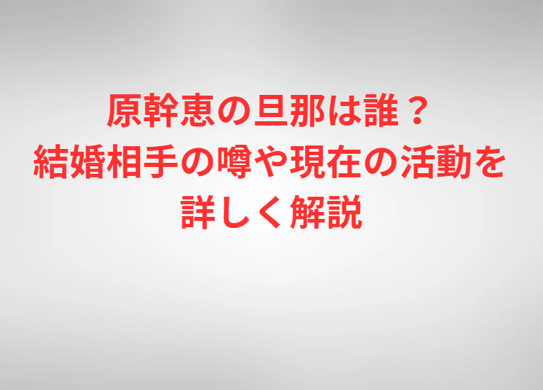 原幹恵の旦那は誰？結婚相手の噂や現在の活動を詳しく解説