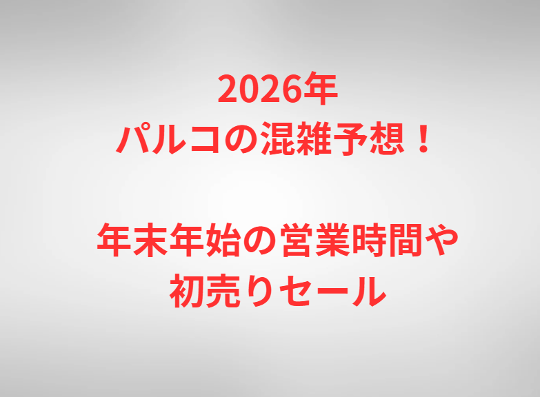 2026年パルコの混雑予想！年末年始の営業時間や初売りセール