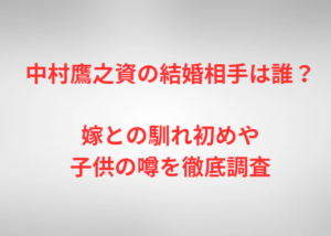 中村鷹之資の結婚相手は誰？嫁との馴れ初めや子供の噂を徹底調査