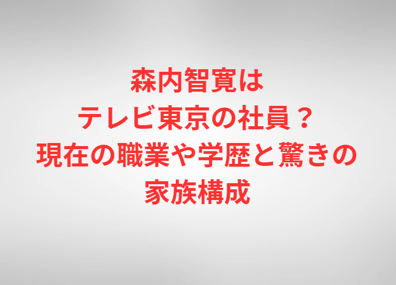 森内智寛はテレビ東京の社員？現在の職業や学歴と驚きの家族構成