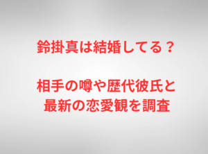 鈴掛真は結婚してる？相手の噂や歴代彼氏と最新の恋愛観を調査