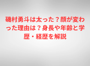 磯村勇斗は太った？顔が変わった理由は？身長や年齢と学歴・経歴を解説