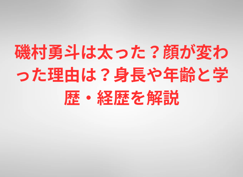 磯村勇斗は太った？顔が変わった理由は？身長や年齢と学歴・経歴を解説