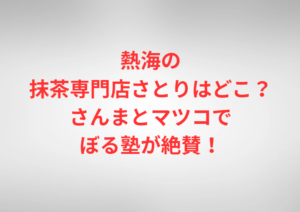 熱海の抹茶専門店さとりはどこ？さんまとマツコでぼる塾が絶賛！