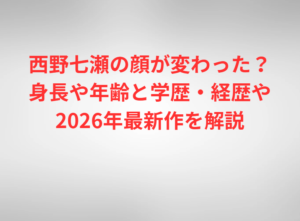 西野七瀬の顔が変わった？身長や年齢と学歴・経歴や2026年最新作を解説