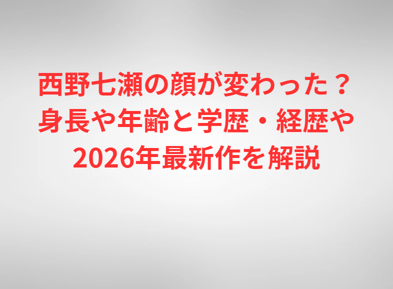 西野七瀬の顔が変わった？身長や年齢と学歴・経歴や2026年最新作を解説