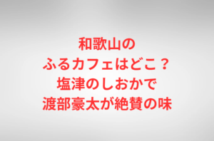和歌山のふるカフェはどこ?塩津のしおかで渡部豪太が絶賛の味