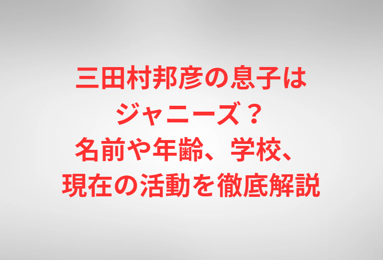 三田村邦彦の息子はジャニーズ？名前や年齢、学校、現在の活動を徹底解説