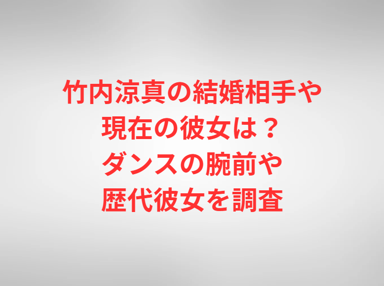 竹内涼真の結婚相手や現在の彼女は？ダンスの腕前や歴代彼女を調査