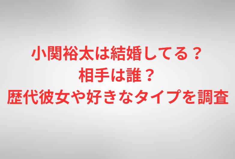 小関裕太は結婚してる？相手は誰？歴代彼女や好きなタイプを調査