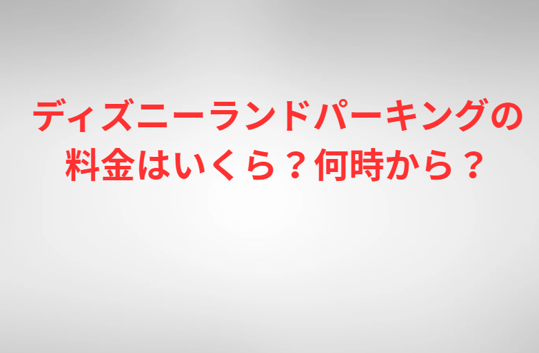 ディズニーランドパーキングの料金はいくら？何時から？