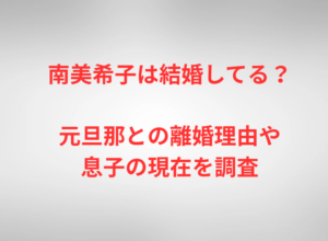 南美希子は結婚してる？元旦那との離婚理由や息子の現在を調査