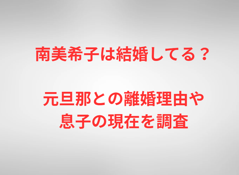 南美希子は結婚してる？元旦那との離婚理由や息子の現在を調査