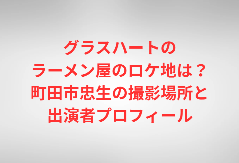 グラスハートのラーメン屋のロケ地は？町田市忠生の撮影場所と出演者プロフィール