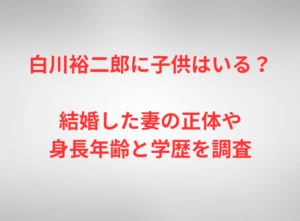 白川裕二郎に子供はいる?結婚した妻の正体や身長年齢と学歴を調査