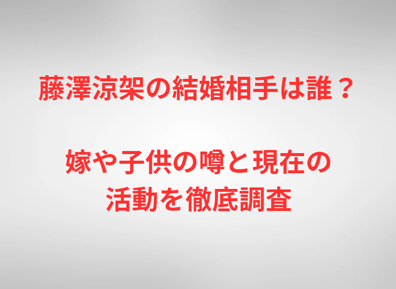 藤澤涼架の結婚相手は誰？嫁や子供の噂と現在の活動を徹底調査