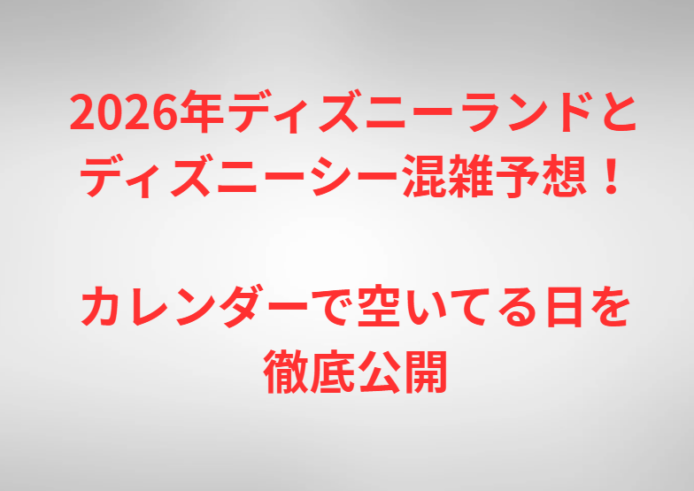 2026年ディズニーランドとディズニーシー混雑予想！カレンダーで空いてる日を徹底公開