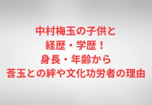 中村梅玉の子供と経歴・学歴！身長・年齢から莟玉との絆や文化功労者の理由