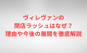 ヴィレヴァンの閉店ラッシュはなぜ？理由や今後の展開を徹底解説
