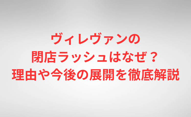 ヴィレヴァンの閉店ラッシュはなぜ？理由や今後の展開を徹底解説