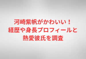 河崎紫帆がかわいい!経歴や身長プロフィールと熱愛彼氏を調査