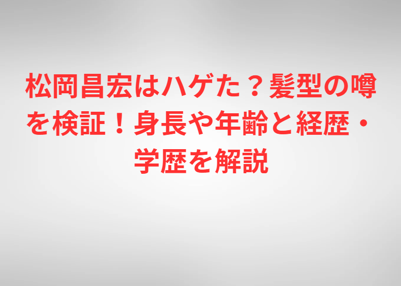 松岡昌宏はハゲた？髪型の噂を検証！身長や年齢と経歴・学歴を解説