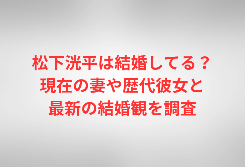 松下洸平は結婚してる？現在の妻や歴代彼女と最新の結婚観を調査