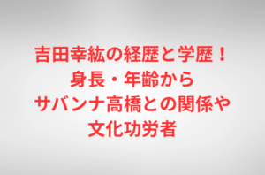 吉田幸紘の経歴と学歴！身長・年齢からサバンナ高橋との関係や文化功労者