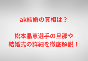 ak結婚の真相は？松本晶恵選手の旦那や結婚式の詳細を徹底解説！