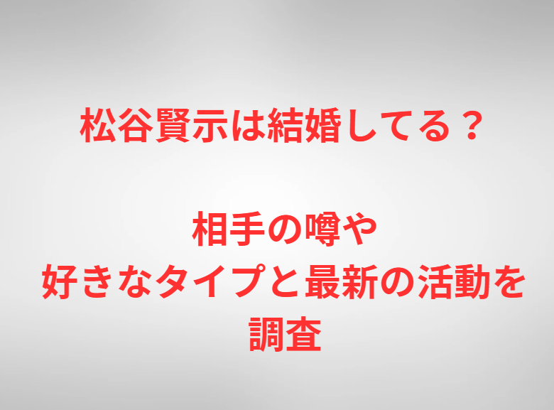 松谷賢示は結婚してる？相手の噂や好きなタイプと最新の活動を調査