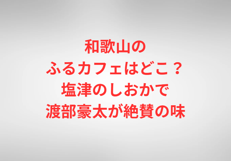 和歌山のふるカフェはどこ？塩津のしおかで渡部豪太が絶賛の味
