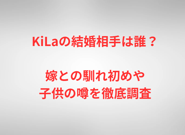 KiLaの結婚相手は誰？嫁との馴れ初めや子供の噂を徹底調査