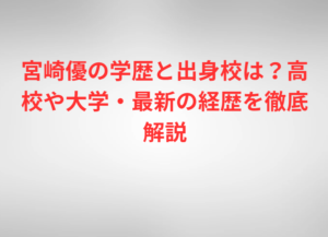 宮崎優の学歴と出身校は？高校や大学・最新の経歴を徹底解説