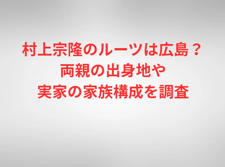 村上宗隆のルーツは広島？両親の出身地や実家の家族構成を調査