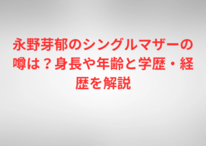 永野芽郁のシングルマザーの噂は？身長や年齢と学歴・経歴を解説