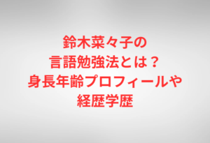 鈴木菜々子の言語勉強法とは？身長年齢プロフィールや経歴学歴