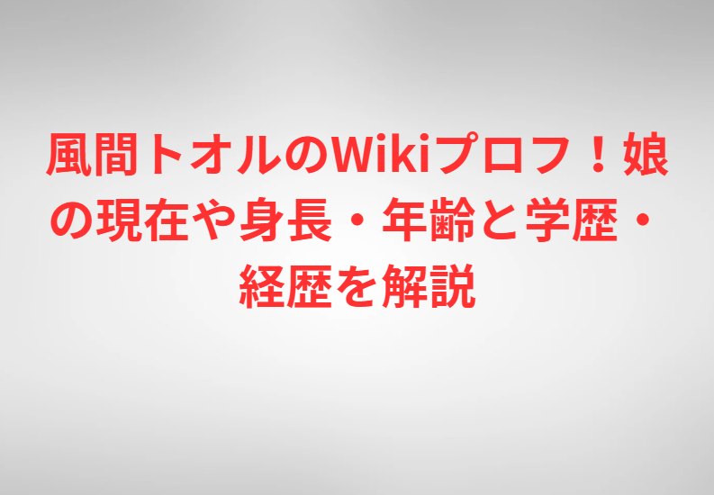 風間トオルのWikiプロフ！娘の現在や身長・年齢と学歴・経歴を解説