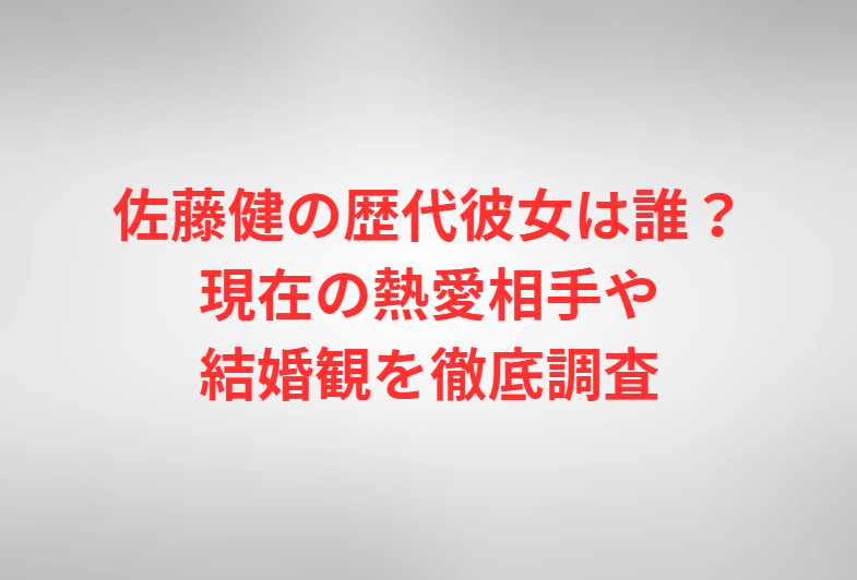 佐藤健の歴代彼女は誰？現在の熱愛相手や結婚観を徹底調査