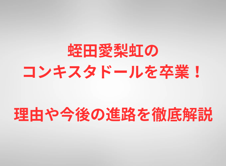 蛭田愛梨虹のコンキスタドールを卒業！理由や今後の進路を徹底解説