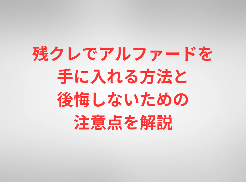 残クレでアルファードを手に入れる方法と後悔しないための注意点を解説