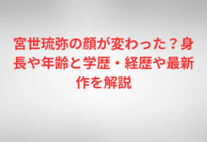 宮世琉弥の顔が変わった？身長や年齢と学歴・経歴や最新作を解説