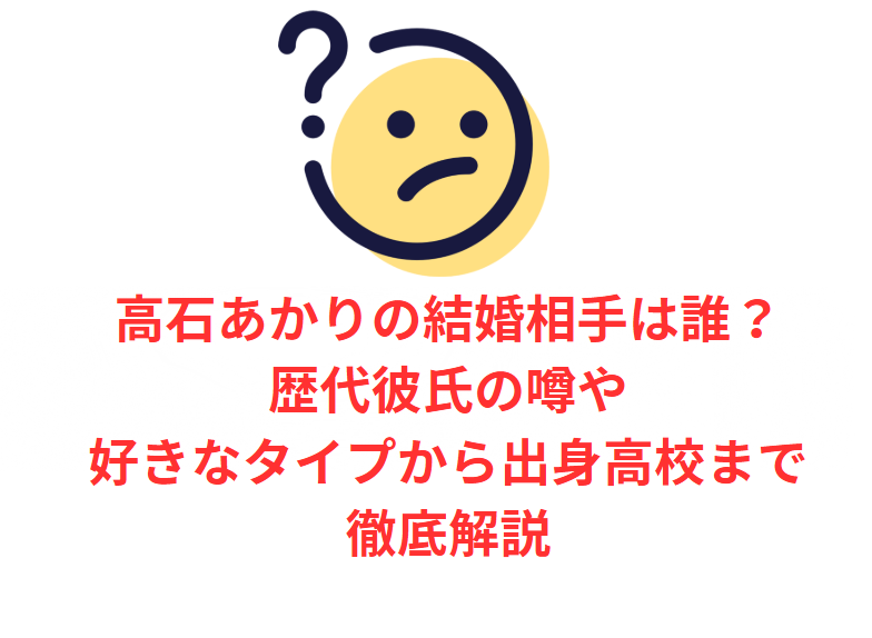 高石あかりの結婚相手は誰？歴代彼氏の噂や好きなタイプから出身高校まで徹底解説