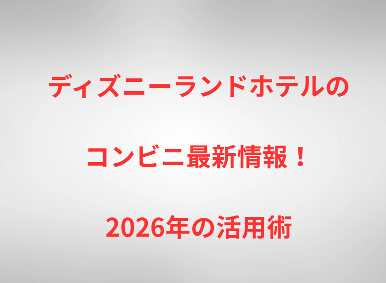 ディズニーランドホテルのコンビニ最新情報！2026年の活用術